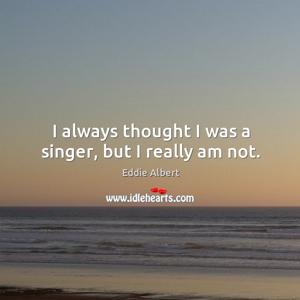I always thought I was a singer, but I really am not. Eddie Albert Picture Quote