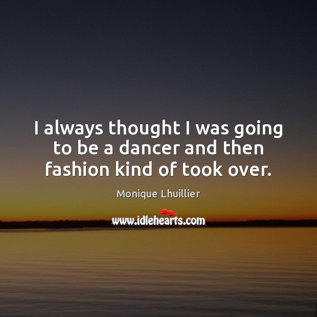 I always thought I was going to be a dancer and then fashion kind of took over. Monique Lhuillier Picture Quote