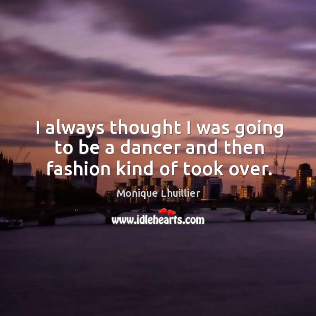 I always thought I was going to be a dancer and then fashion kind of took over. Monique Lhuillier Picture Quote