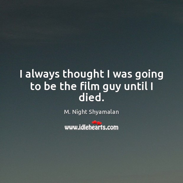 I always thought I was going to be the film guy until I died. M. Night Shyamalan Picture Quote