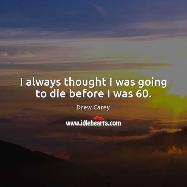 I always thought I was going to die before I was 60. Image