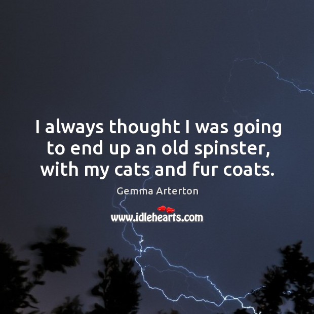 I always thought I was going to end up an old spinster, with my cats and fur coats. Gemma Arterton Picture Quote
