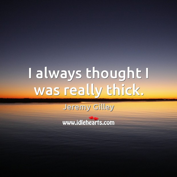 I always thought I was really thick. Jeremy Gilley Picture Quote