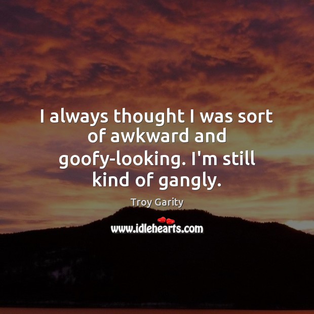 I always thought I was sort of awkward and goofy-looking. I’m still kind of gangly. Troy Garity Picture Quote