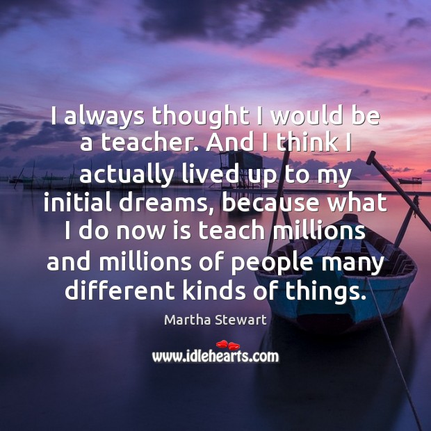 I always thought I would be a teacher. And I think I Martha Stewart Picture Quote