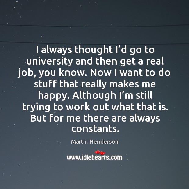 I always thought I’d go to university and then get a real job, you know. Martin Henderson Picture Quote