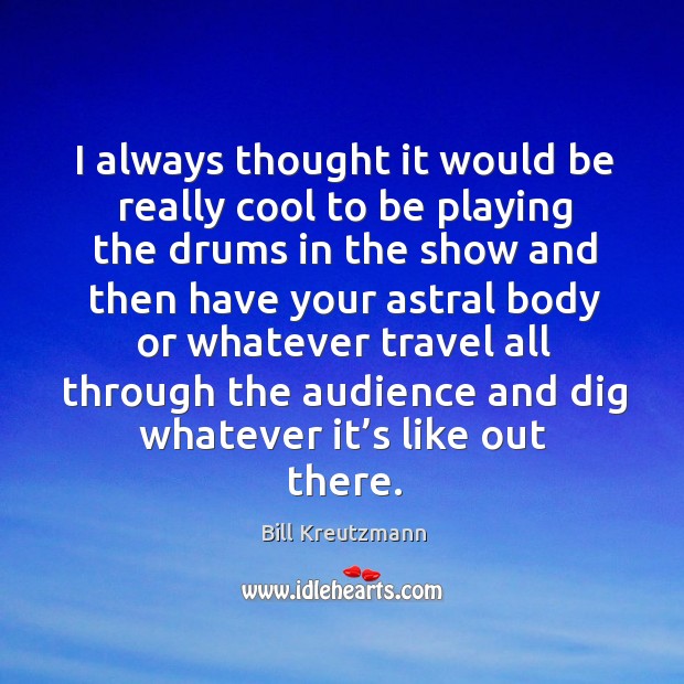 I always thought it would be really cool to be playing the drums in the show and then Bill Kreutzmann Picture Quote