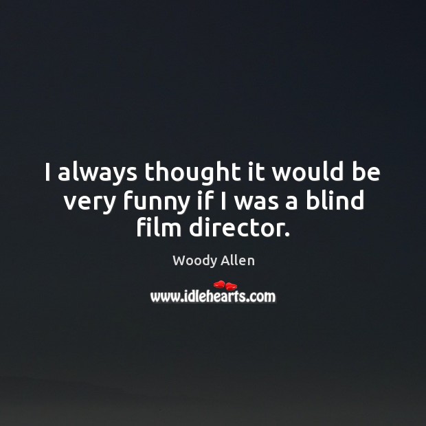 I always thought it would be very funny if I was a blind film director. Image