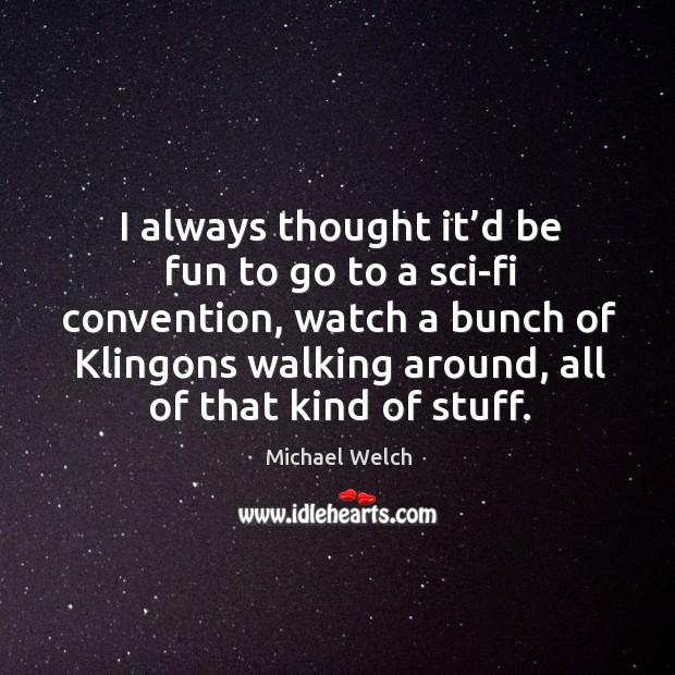 I always thought it’d be fun to go to a sci-fi convention, watch a bunch of Michael Welch Picture Quote