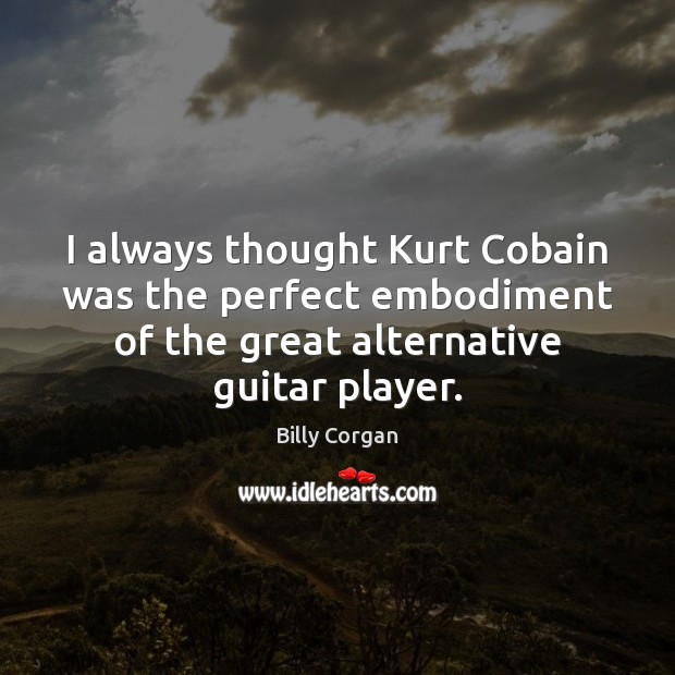 I always thought Kurt Cobain was the perfect embodiment of the great Billy Corgan Picture Quote
