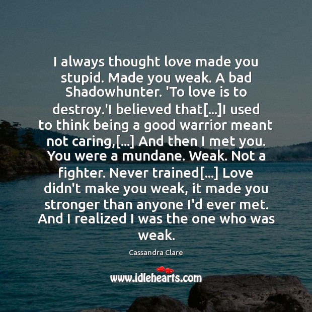 I always thought love made you stupid. Made you weak. A bad Care Quotes Image
