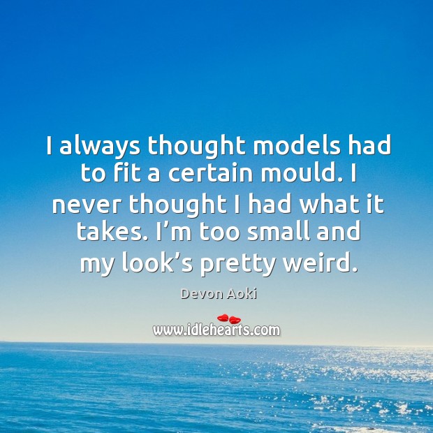 I always thought models had to fit a certain mould. I never thought I had what it takes. Devon Aoki Picture Quote