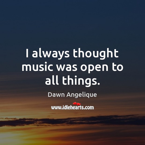 I always thought music was open to all things. Dawn Angelique Picture Quote
