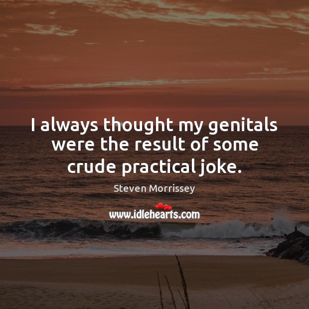 I always thought my genitals were the result of some crude practical joke. Steven Morrissey Picture Quote