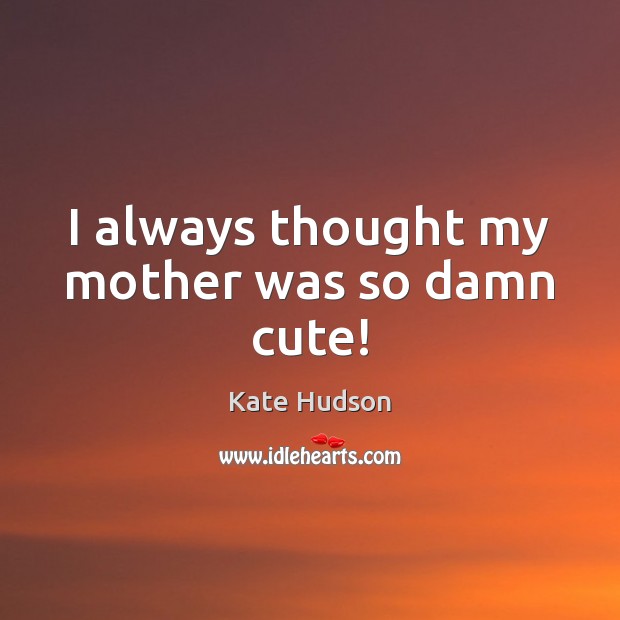 I always thought my mother was so damn cute! Kate Hudson Picture Quote