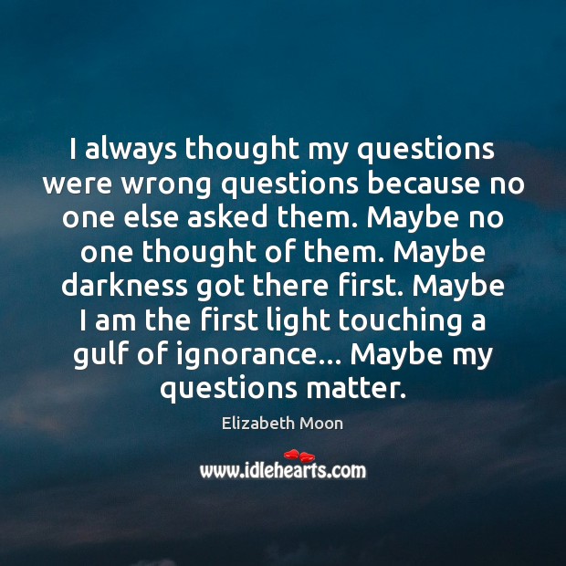 I always thought my questions were wrong questions because no one else Elizabeth Moon Picture Quote
