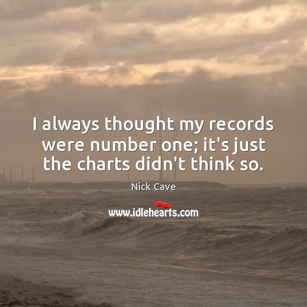 I always thought my records were number one; it’s just the charts didn’t think so. Nick Cave Picture Quote