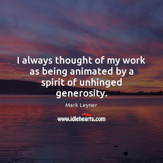 I always thought of my work as being animated by a spirit of unhinged generosity. Mark Leyner Picture Quote