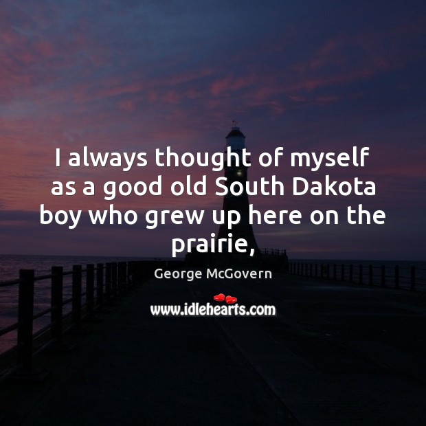 I always thought of myself as a good old South Dakota boy who grew up here on the prairie, George McGovern Picture Quote