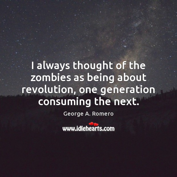 I always thought of the zombies as being about revolution, one generation George A. Romero Picture Quote