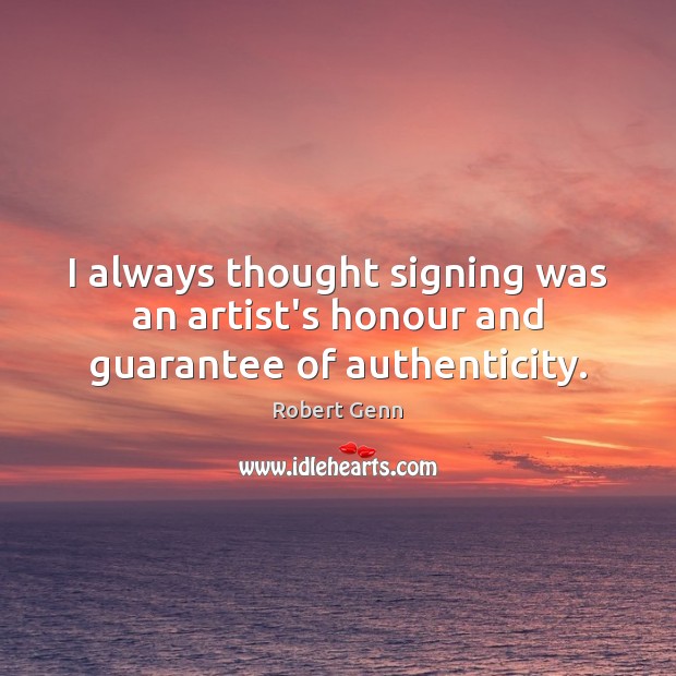 I always thought signing was an artist’s honour and guarantee of authenticity. Robert Genn Picture Quote