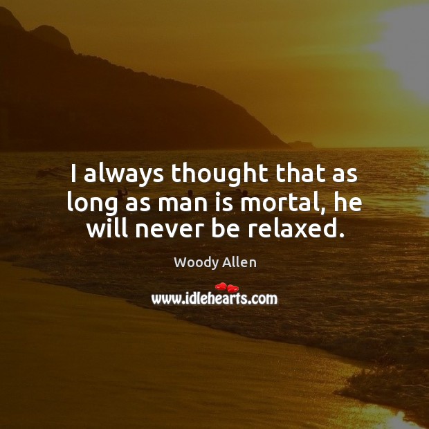 I always thought that as long as man is mortal, he will never be relaxed. Woody Allen Picture Quote