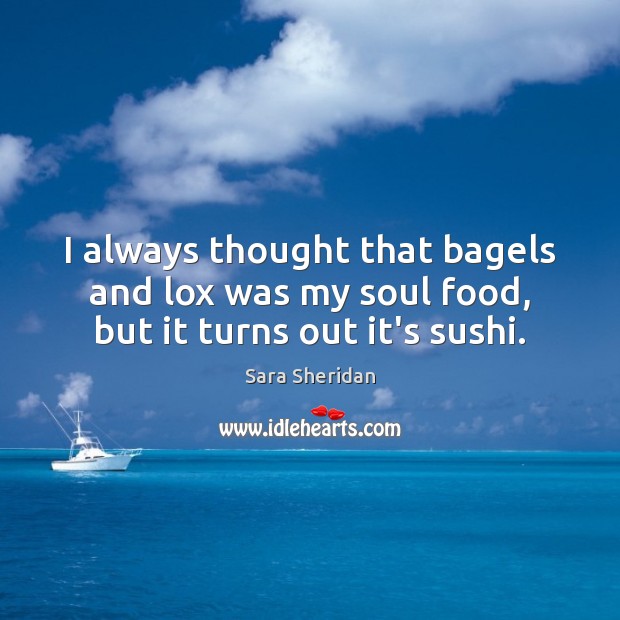 I always thought that bagels and lox was my soul food, but it turns out it’s sushi. Sara Sheridan Picture Quote