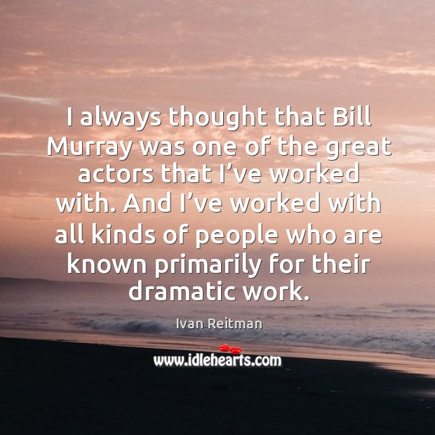 I always thought that bill murray was one of the great actors that I’ve worked with. Ivan Reitman Picture Quote