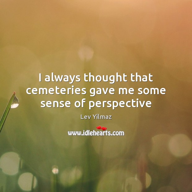I always thought that cemeteries gave me some sense of perspective Lev Yilmaz Picture Quote