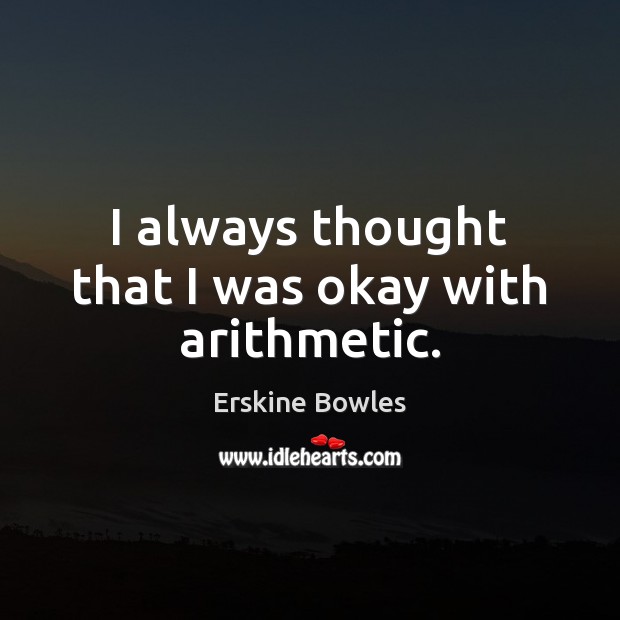 I always thought that I was okay with arithmetic. Erskine Bowles Picture Quote