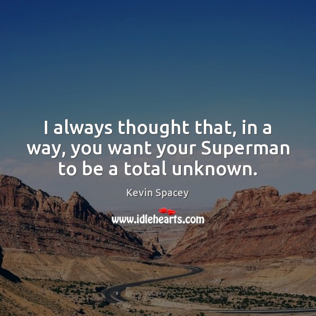 I always thought that, in a way, you want your Superman to be a total unknown. Kevin Spacey Picture Quote
