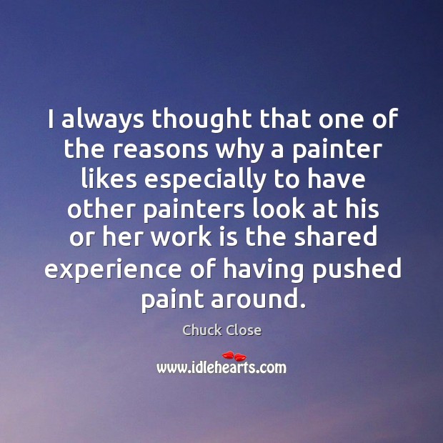 I always thought that one of the reasons why a painter likes especially to have Chuck Close Picture Quote