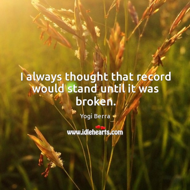 I always thought that record would stand until it was broken. Yogi Berra Picture Quote