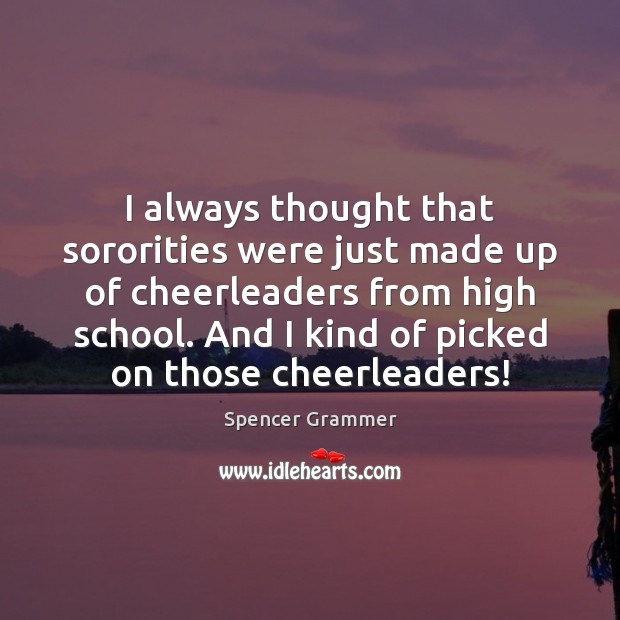 I always thought that sororities were just made up of cheerleaders from Spencer Grammer Picture Quote
