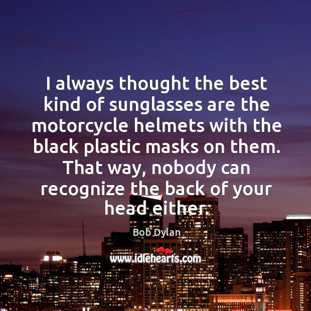 I always thought the best kind of sunglasses are the motorcycle helmets Bob Dylan Picture Quote