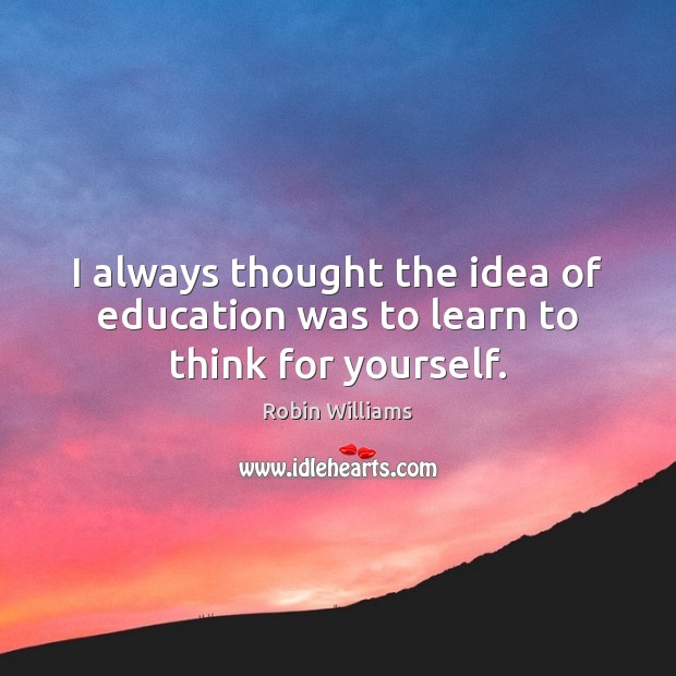 I always thought the idea of education was to learn to think for yourself. Robin Williams Picture Quote