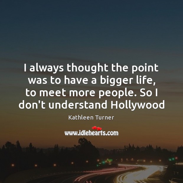 I always thought the point was to have a bigger life, to Kathleen Turner Picture Quote