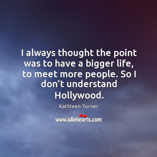 I always thought the point was to have a bigger life, to meet more people. So I don’t understand hollywood. Image