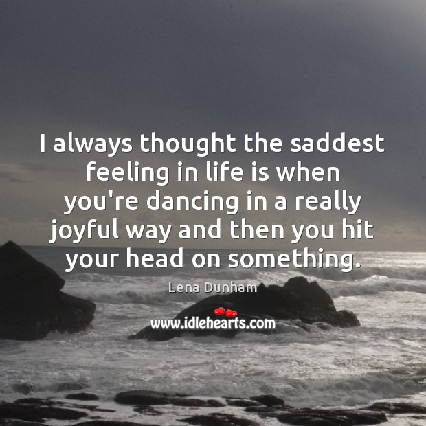 I always thought the saddest feeling in life is when you’re dancing Lena Dunham Picture Quote