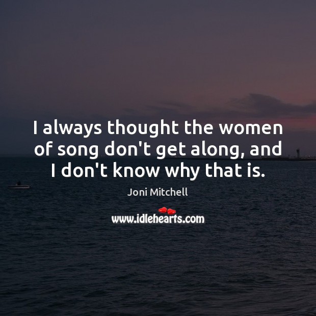 I always thought the women of song don’t get along, and I don’t know why that is. Joni Mitchell Picture Quote