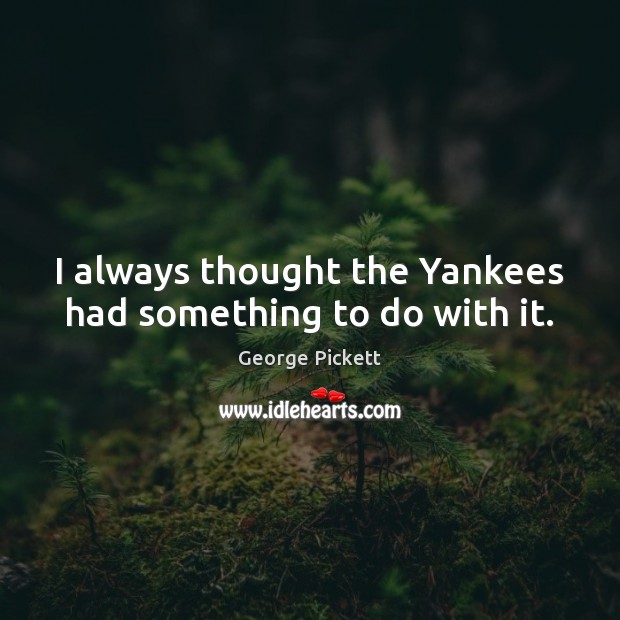 I always thought the Yankees had something to do with it. George Pickett Picture Quote