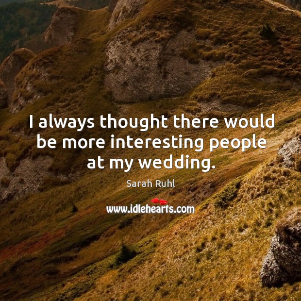 I always thought there would be more interesting people at my wedding. Sarah Ruhl Picture Quote