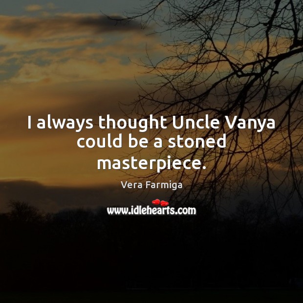 I always thought Uncle Vanya could be a stoned masterpiece. Vera Farmiga Picture Quote