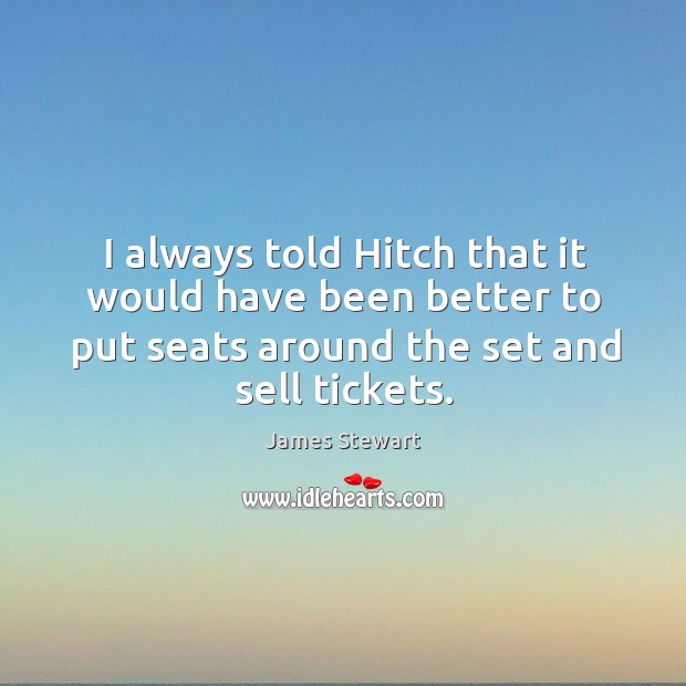 I always told hitch that it would have been better to put seats around the set and sell tickets. James Stewart Picture Quote
