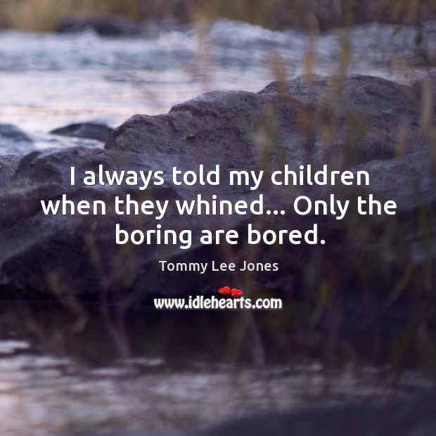I always told my children when they whined… Only the boring are bored. Image