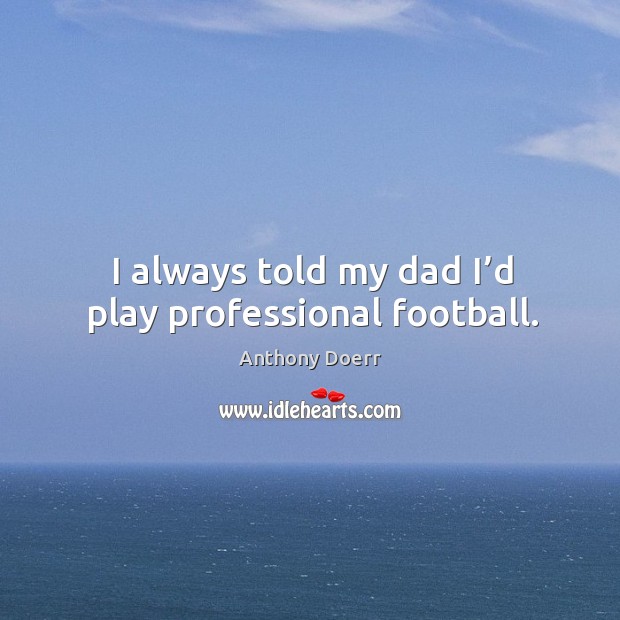 I always told my dad I’d play professional football. Anthony Doerr Picture Quote
