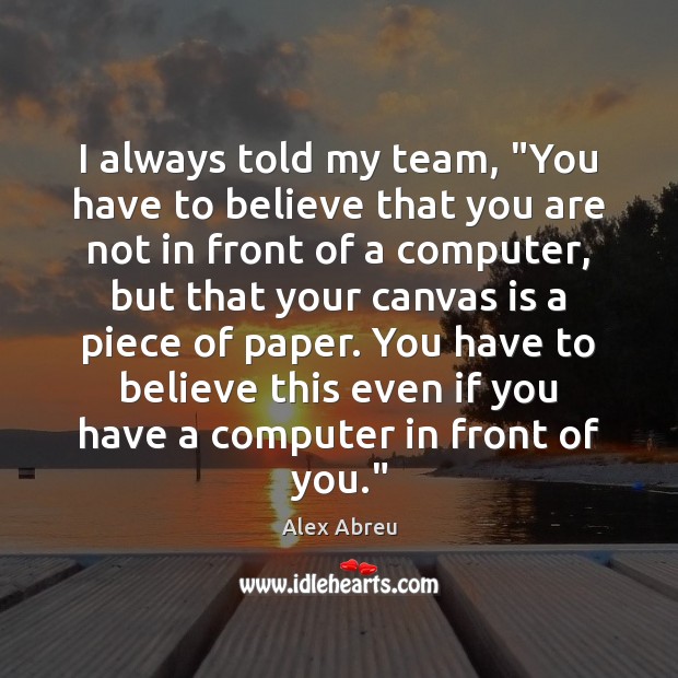 I always told my team, “You have to believe that you are Alex Abreu Picture Quote