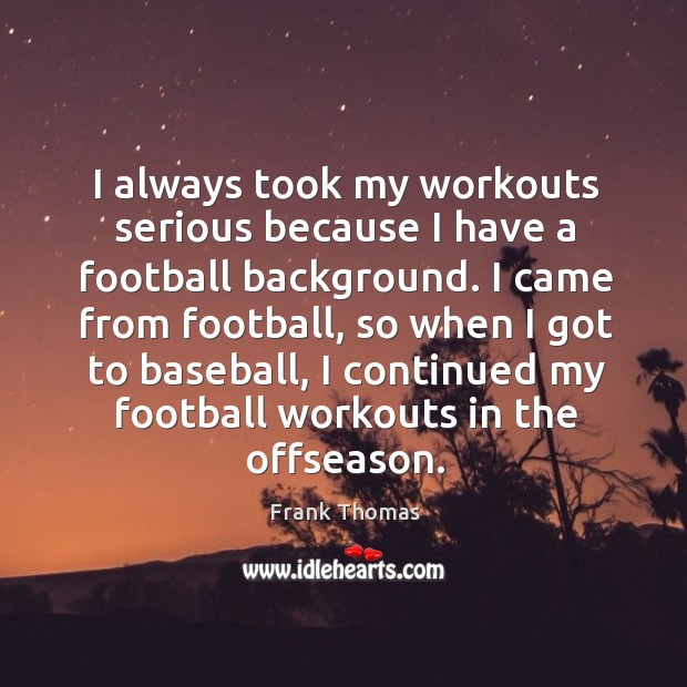 I always took my workouts serious because I have a football background. Frank Thomas Picture Quote