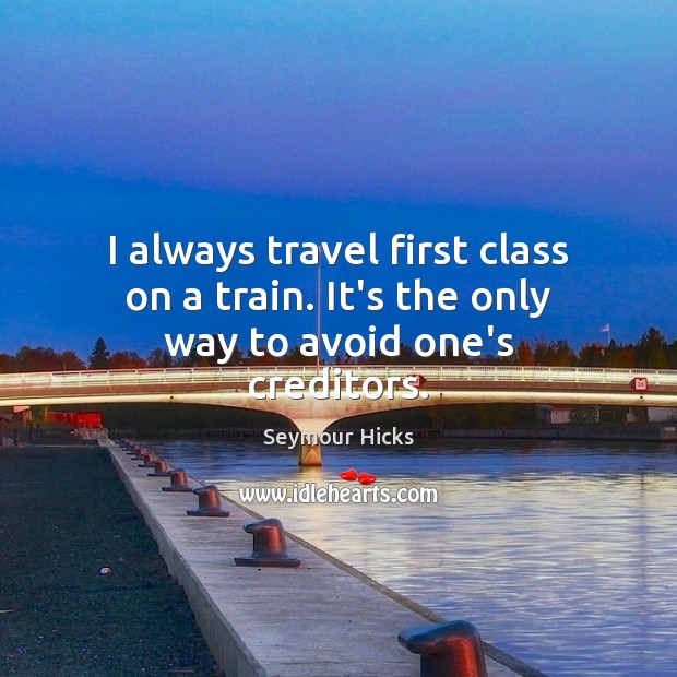 I always travel first class on a train. It’s the only way to avoid one’s creditors. Seymour Hicks Picture Quote