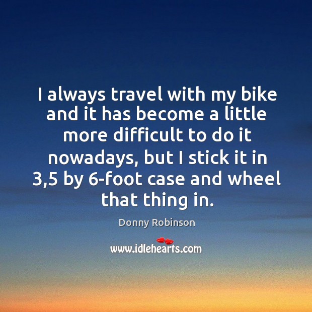 I always travel with my bike and it has become a little more difficult to do it nowadays Donny Robinson Picture Quote